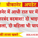 बीकानेर में आधी रात घर में घुसे हथियारबंद बदमाश! दो भाइयों पर हमला, दो महिला भी घायल