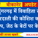 श्रीडूंगरगढ़ में विवाहिता से जबरदस्ती की कोशिश का आरोप, जेठ के बेटों पर केस दर्ज